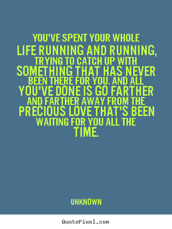 You've spent your whole life running and running,.. Unknown good love quotes