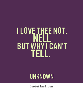 I love thee not, nell but why i can't tell... Unknown famous love quotes
