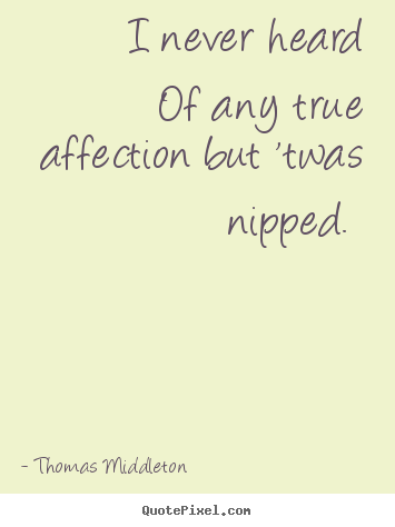 Thomas Middleton image quotes - I never heard of any true affection but 'twas nipped.  - Love quotes