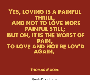 Yes, loving is a painful thrill, and not to love more painful still;.. Thomas Moore good love quote