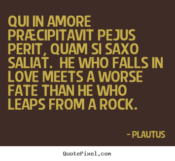Plautus picture quotes - Qui in amore præcipitavit pejus perit, quam si saxo saliat... - Love quotes