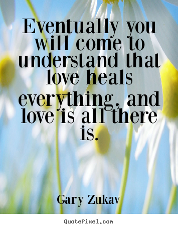 Quote about love - Eventually you will come to understand that love heals everything,..