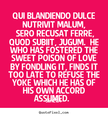 Sayings about love - Qui blandiendo dulce nutrivit malum, sero recusat ferre, quod subiit,..