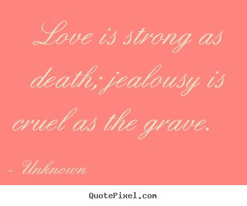 Quotes about love - Love is strong as death; jealousy is cruel as the grave.