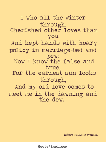 I who all the winter through, cherished.. Robert Louis Stevenson popular love quotes