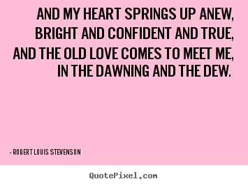 Love quotes - And my heart springs up anew, bright and confident..