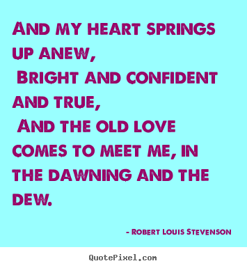 Robert Louis Stevenson picture sayings - And my heart springs up anew, bright and confident and true, and.. - Love quotes