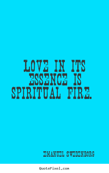 Love in its essence is spiritual fire.  Emanuel Swedenborg top love quotes