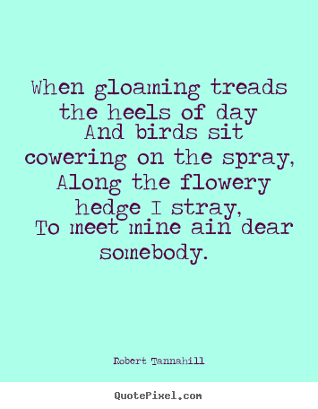 When gloaming treads the heels of day and birds sit cowering on the spray,.. Robert Tannahill popular love quotes