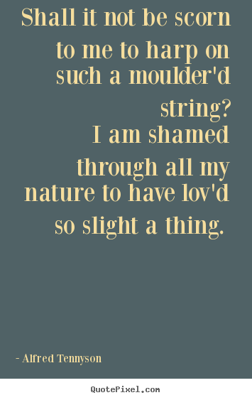 Alfred Tennyson pictures sayings - Shall it not be scorn to me to harp on such a moulder'd string? i.. - Love quote