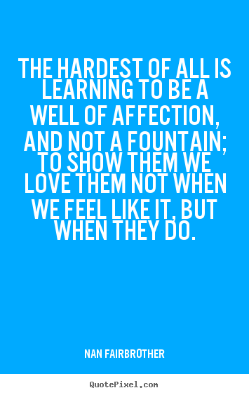 Nan Fairbrother image quotes - The hardest of all is learning to be a well of affection,.. - Love quotes