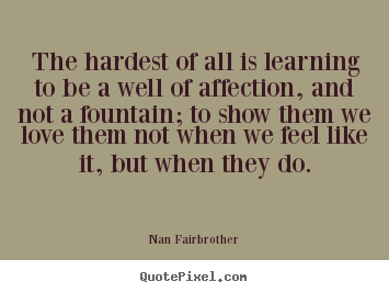 Quote about love - The hardest of all is learning to be a well of affection,..