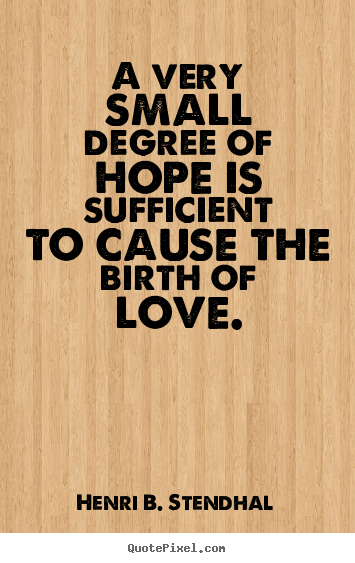 A very small degree of hope is sufficient to cause the birth.. Henri B. Stendhal famous love quotes