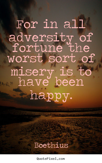 For in all adversity of fortune the worst sort of misery is to have.. Boethius good love quotes