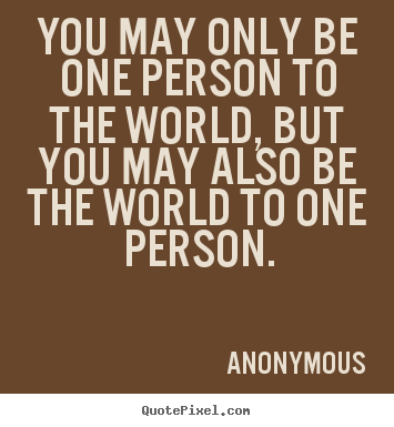 Quotes about love - You may only be one person to the world, but you may also be..