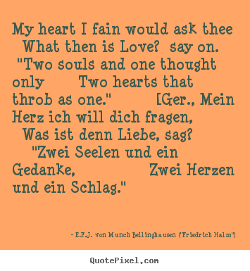 My heart i fain would ask thee what then is love?.. E.F.J. Von Munch Bellinghausen ("Friedrich Halm") popular love quotes