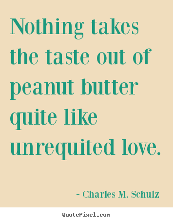 Nothing takes the taste out of peanut butter quite like unrequited.. Charles M. Schulz  popular love quotes