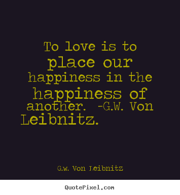 Love quote - To love is to place our happiness in the happiness of another. -g.w. von..