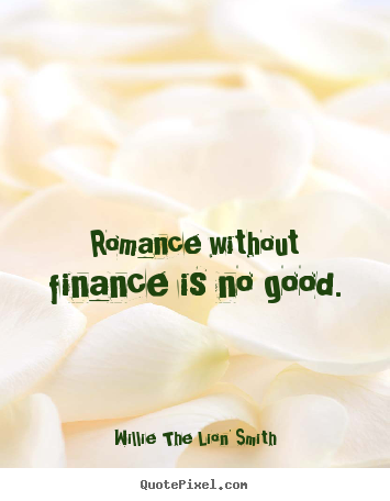 Romance without finance is no good. Willie The Lion' Smith greatest love sayings