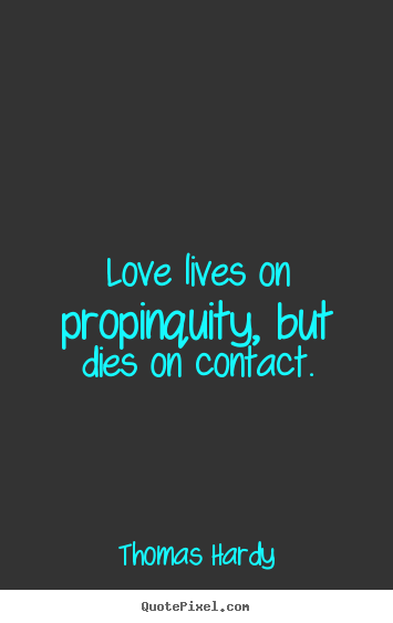 Love lives on propinquity, but dies on contact. Thomas Hardy famous love quotes