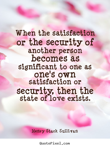 Love quotes - When the satisfaction or the security of another person becomes..