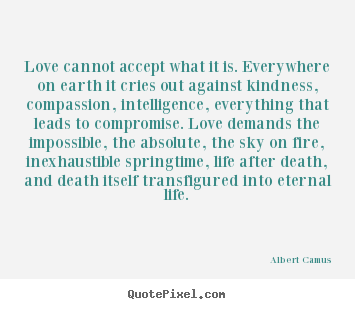 Albert Camus picture quotes - Love cannot accept what it is. everywhere on earth it cries out against.. - Love quote
