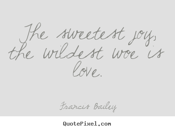 Francis Bailey picture quotes - The sweetest joy, the wildest woe is love. - Love quotes