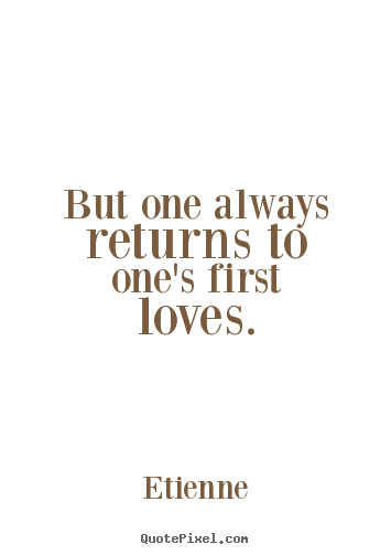 But one always returns to one's first loves. Etienne greatest love quotes