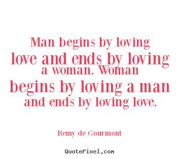 Man begins by loving love and ends by loving a woman. woman.. Remy De Gourmont  love quote
