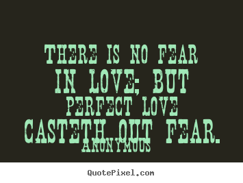 Anonymous picture quotes - There is no fear in love; but perfect love casteth out fear. - Love quote