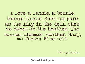 I love a lassie, a bonnie, bonnie lassie, she's as pure as the.. Harry Lauder  love quote