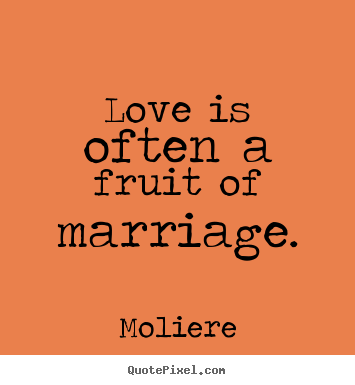 Love is often a fruit of marriage. Moliere popular love quotes