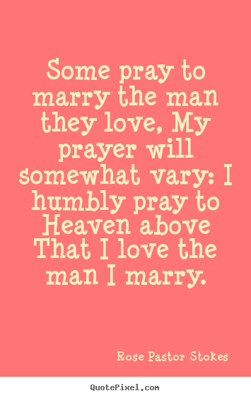 Rose Pastor Stokes poster quote - Some pray to marry the man they love, my prayer will somewhat vary:.. - Love quote
