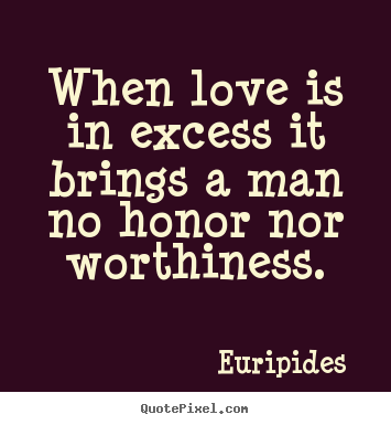 Euripides  picture quotes - When love is in excess it brings a man no honor nor worthiness. - Love quotes