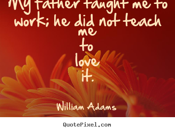 Create picture quote about love - My father taught me to work; he did not teach..