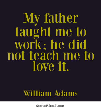 My father taught me to work; he did not teach me to love.. William Adams  love quotes