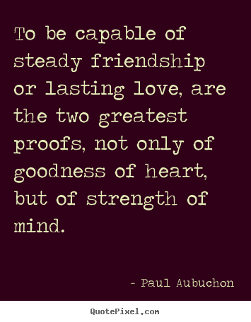 To be capable of steady friendship or lasting love,.. Paul Aubuchon famous love quotes