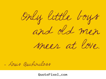 Only little boys and old men sneer at love. Louis Auchincloss popular love quotes