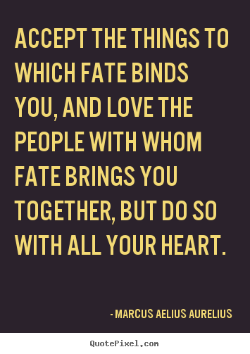 How to design picture quote about love - Accept the things to which fate binds you, and love the people..