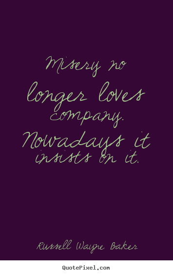 Design picture quotes about love - Misery no longer loves company. nowadays it insists on it.