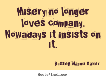 Misery no longer loves company. nowadays it insists on it. Russell Wayne Baker top love quote