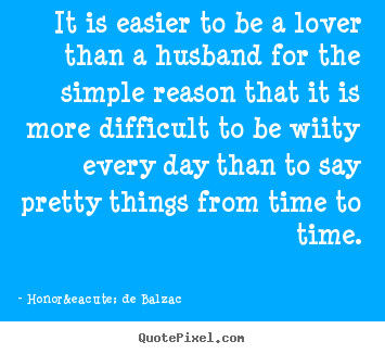 It is easier to be a lover than a husband for the simple reason that.. Honor&eacute; De Balzac great love quotes