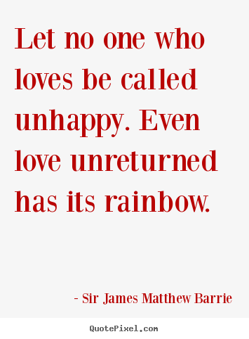 Sir James Matthew Barrie picture quotes - Let no one who loves be called unhappy. even love.. - Love quote