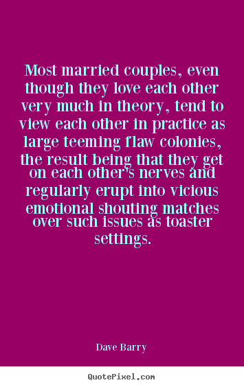 Most married couples, even though they love each other.. Dave Barry top love quotes