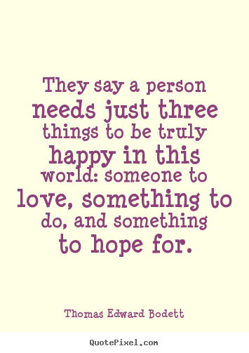 Quotes about love - They say a person needs just three things to be truly happy in this world:..