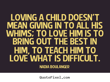 Nadia Boulanger picture quotes - Loving a child doesn't mean giving in to all his whims;.. - Love quotes
