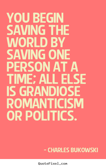 Charles Bukowski poster quote - You begin saving the world by saving one person.. - Love quote