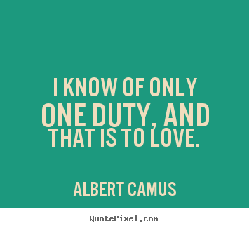 I know of only one duty, and that is to love. Albert Camus  love sayings