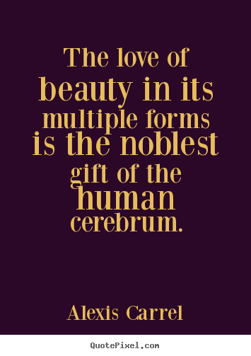 The love of beauty in its multiple forms is the noblest.. Alexis Carrel best love quotes
