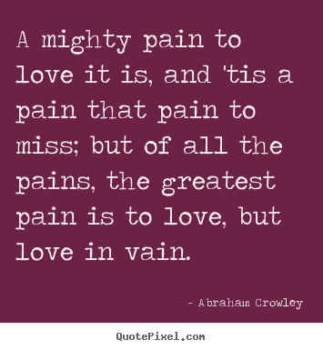 Quote about love - A mighty pain to love it is, and 'tis a pain that pain..